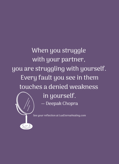When you struggle with your partner, you are struggling with yourself. Every fault you see in them touches a denied weakness in yourself. ― Deepak Chopra
