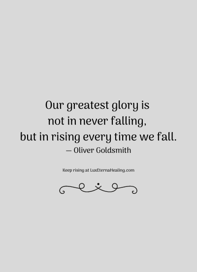 Our greatest glory is not in never falling, but in rising every time we fall. ― Oliver Goldsmith