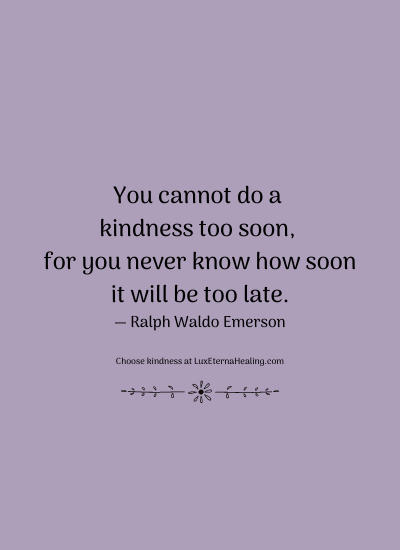 You cannot do a kindness too soon, for you never know how soon it will be too late. ― Ralph Waldo Emerson