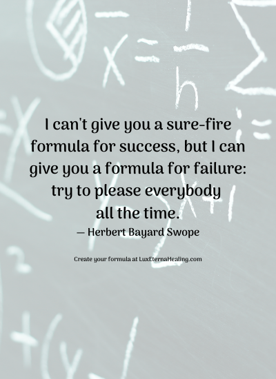 I can't give you a sure-fire formula for success, but I can give you a formula for failure: try to please everybody all the time. ― Herbert Bayard Swope