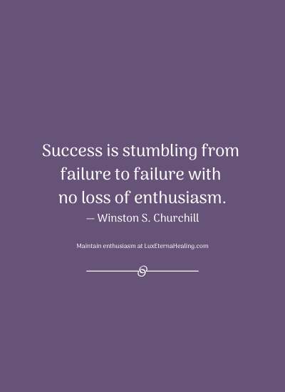 Success is stumbling from failure to failure with no loss of enthusiasm. ― Winston S. Churchill