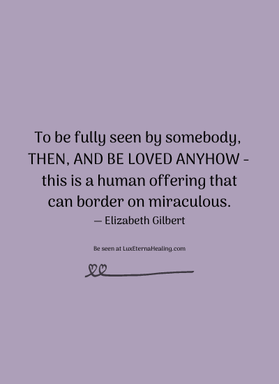 To be fully seen by somebody, then, and be loved anyhow - this is a human offering that can border on miraculous. ― Elizabeth Gilbert