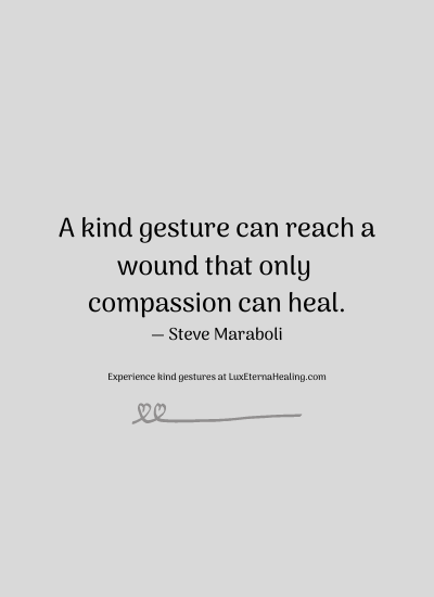 A kind gesture can reach a wound that only compassion can heal. ― Steve Maraboli