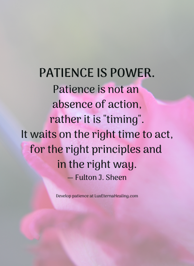 Patience is power. Patience is not an absence of action, rather it is "timing". It waits on the right time to act, for the right principles and in the right way. ― Fulton J. Sheen