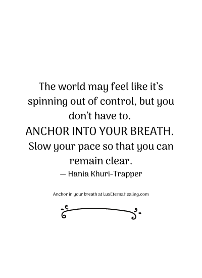 The world may feel like it’s spinning out of control, but you don’t have to. Anchor into your breath. Slow your pace so that you can remain clear. ― Hania Khuri-Trapper