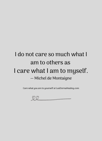 I do not care so much what I am to others as I care what I am to myself. ― Michel de Montaigne