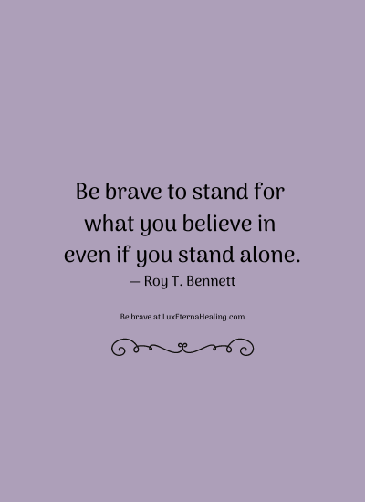 Be brave to stand for what you believe in even if you stand alone. ― Roy T. Bennett