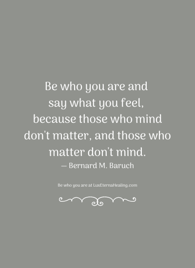 Be who you are and say what you feel, because those who mind don't matter, and those who matter don't mind. ― Bernard M. Baruch