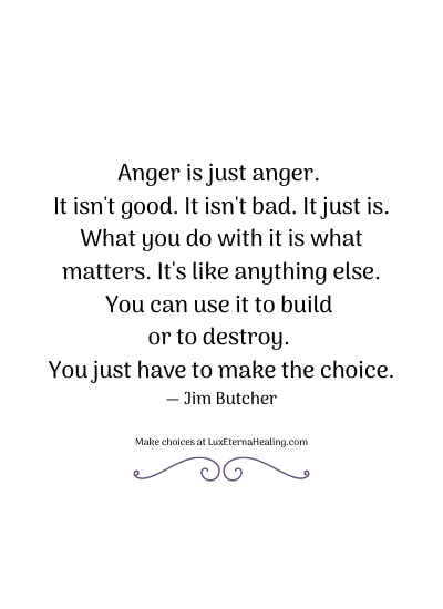 Anger is just anger. It isn't good. It isn't bad. It just is. What you do with it is what matters. It's like anything else. You can use it to build or to destroy. You just have to make the choice. ― Jim Butcher