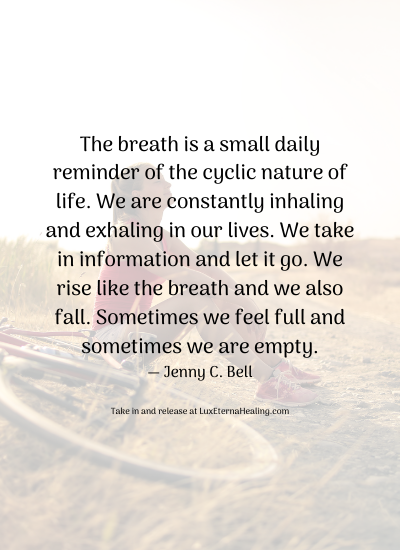 The breath is a small daily reminder of the cyclic nature of life. We are constantly inhaling and exhaling in our lives. We take in information and let it go. We rise like the breath and we also fall. Sometimes we feel full and sometimes we are empty. ― Jenny C. Bell