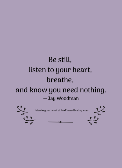 Be still, listen to your heart, breathe, and know you need nothing. ― Jay Woodman