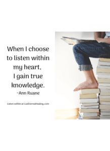 When I choose to listen within my heart, I gain true knowledge. ~Ann Ruane