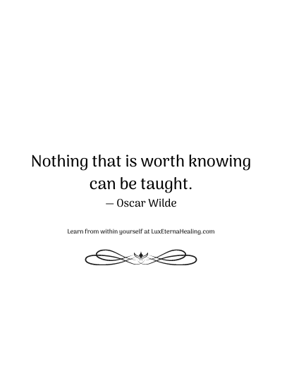 Nothing that is worth knowing can be taught. ― Oscar Wilde