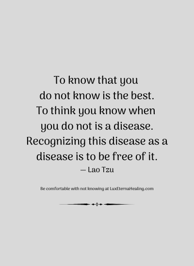 To know that you do not know is the best. To think you know when you do not is a disease. Recognizing this disease as a disease is to be free of it. ― Lao Tzu