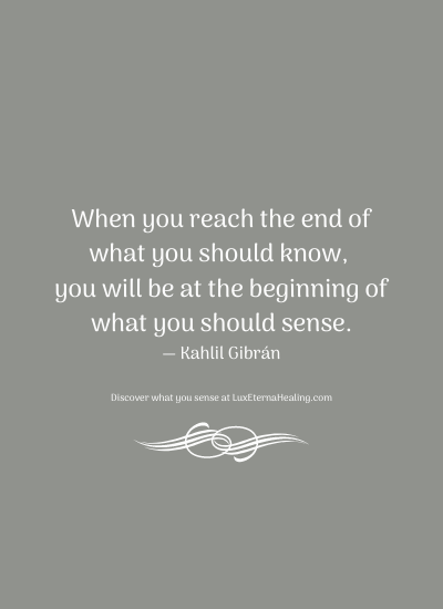 When you reach the end of what you should know, you will be at the beginning of what you should sense. ― Kahlil Gibrán